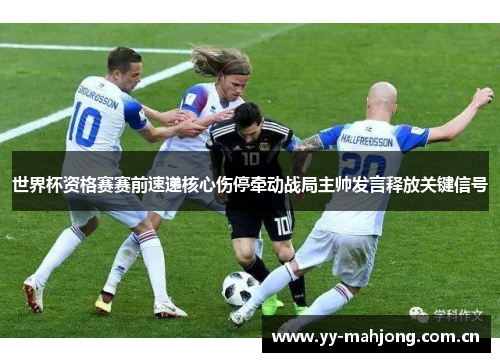 世界杯资格赛赛前速递核心伤停牵动战局主帅发言释放关键信号 世界杯资格赛赛前速递核心伤停牵动战局主帅发言释放关键信号
