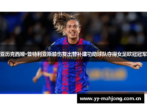 亚历克西娅·普特利亚斯膝伤复出替补建功助球队夺得女足欧冠冠军