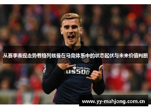 从赛季表现走势看格列兹曼在马竞体系中的状态起伏与未来价值判断